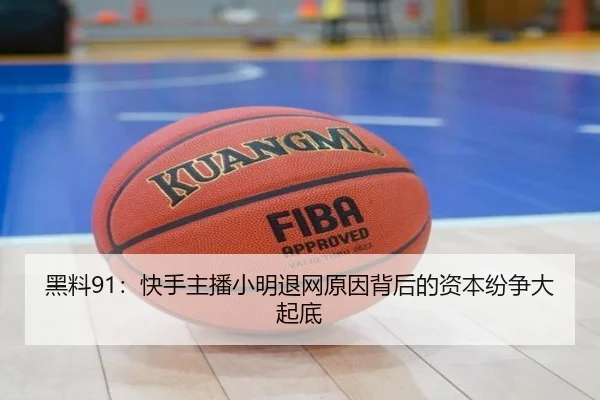 黑料91：快手主播小明退网原因背后的资本纷争大起底