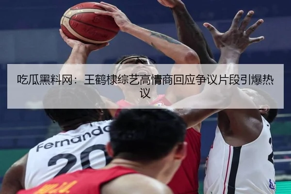 吃瓜黑料网：王鹤棣综艺高情商回应争议片段引爆热议